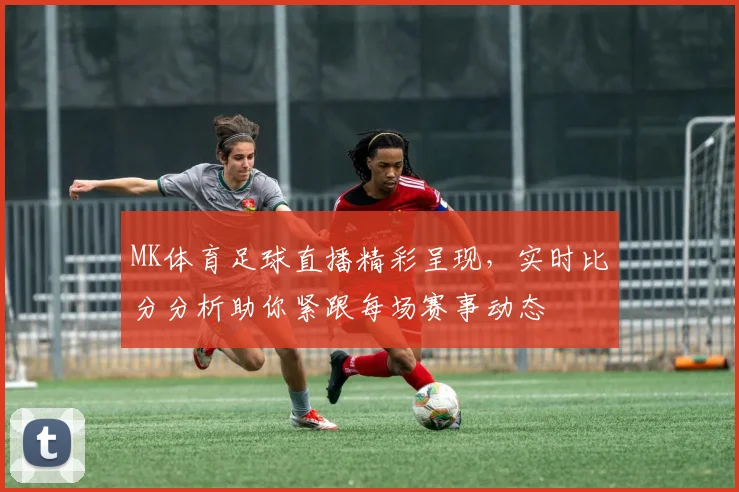 MK体育足球直播精彩呈现，实时比分分析助你紧跟每场赛事动态