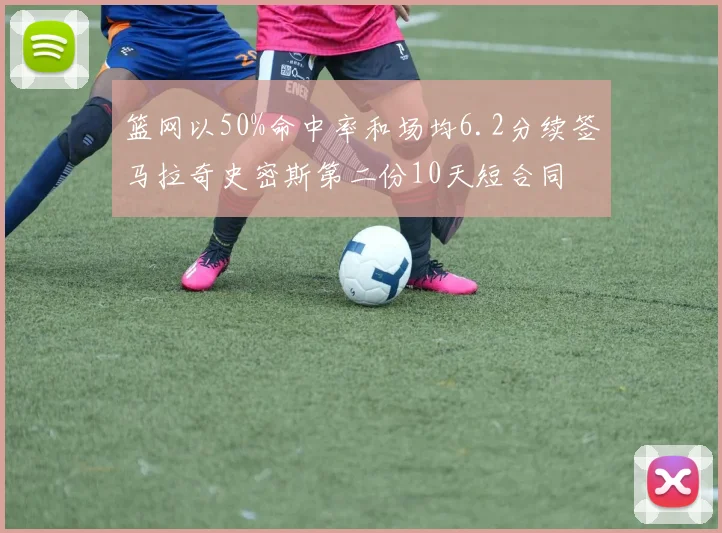 篮网以50%命中率和场均6.2分续签马拉奇史密斯第二份10天短合同