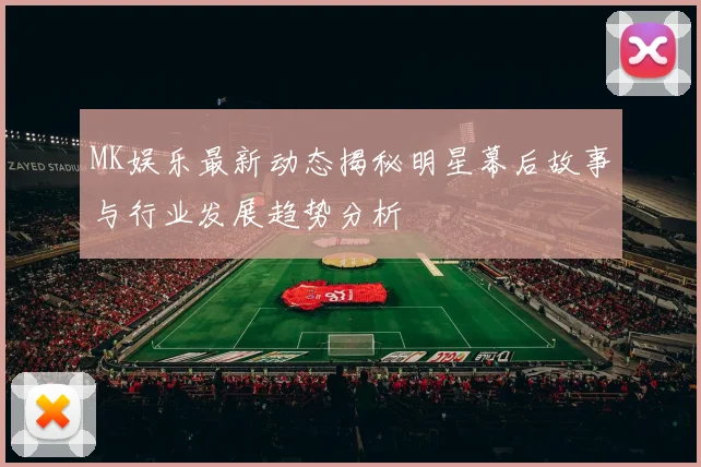 MK娱乐最新动态揭秘明星幕后故事与行业发展趋势分析