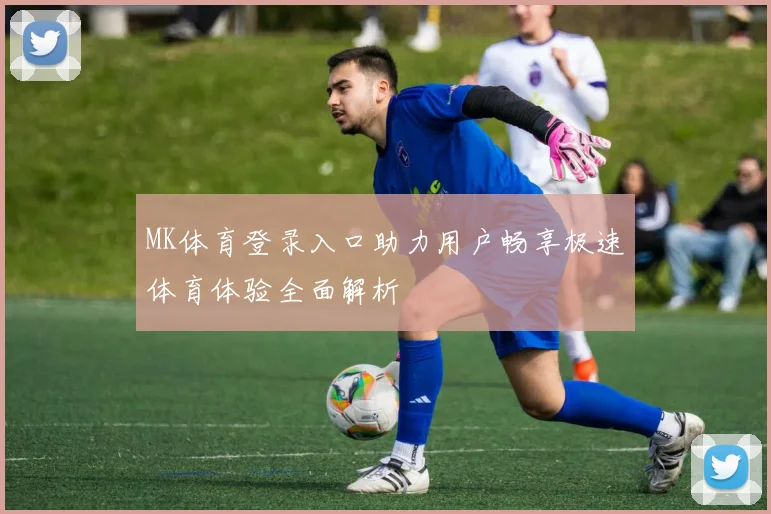 MK体育登录入口助力用户畅享极速体育体验全面解析
