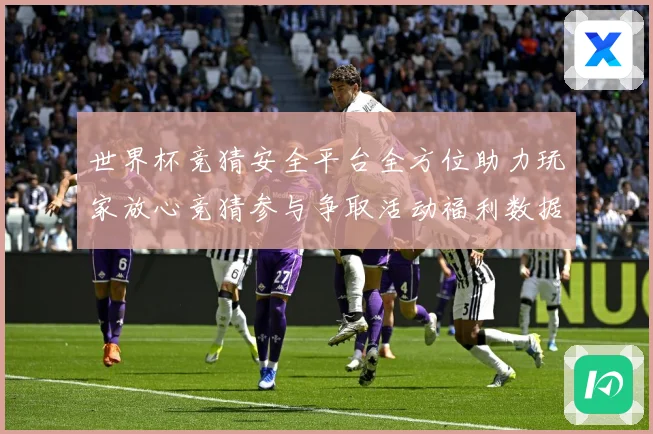 世界杯竞猜安全平台全方位助力玩家放心竞猜参与争取活动福利数据研判