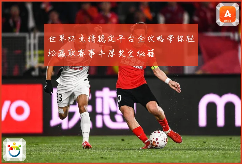 世界杯竞猜稳定平台全攻略带你轻松赢取赛事丰厚奖金秘籍