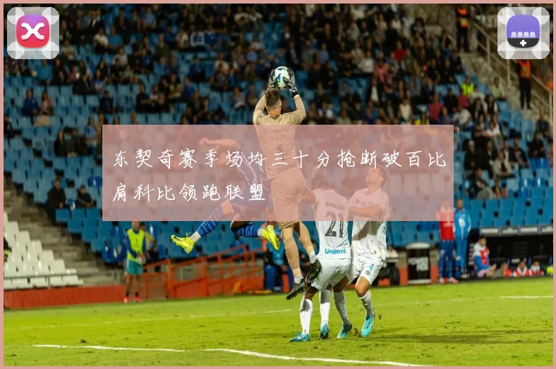 东契奇赛季场均三十分抢断破百比肩科比领跑联盟