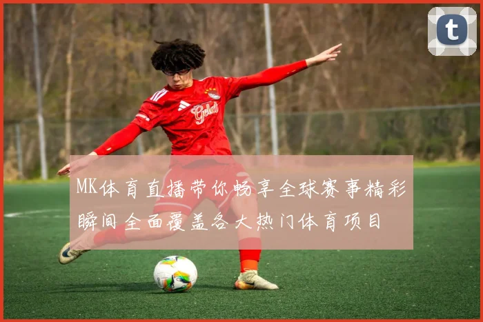 MK体育直播带你畅享全球赛事精彩瞬间全面覆盖各大热门体育项目