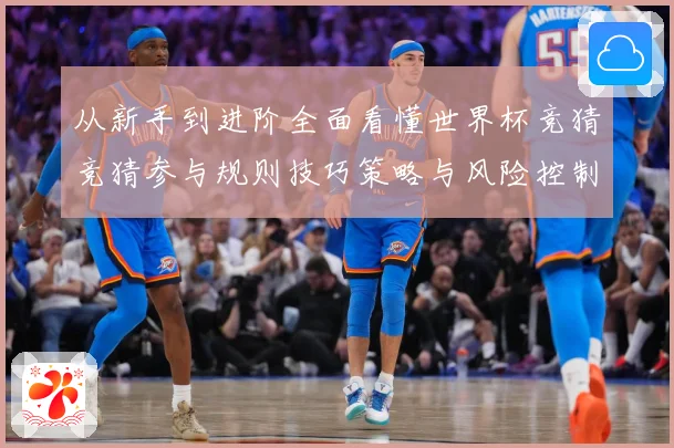 从新手到进阶全面看懂世界杯竞猜竞猜参与规则技巧策略与风险控制数据研判
