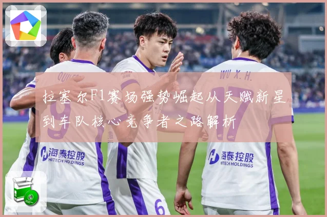 拉塞尔F1赛场强势崛起从天赋新星到车队核心竞争者之路解析