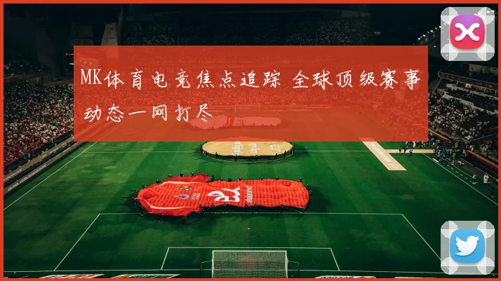 MK体育电竞焦点追踪 全球顶级赛事动态一网打尽
