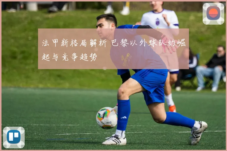 法甲新格局解析 巴黎以外球队的崛起与竞争趋势