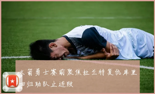 火箭勇士赛前聚焦杜兰特复仇库里回归助队止连败