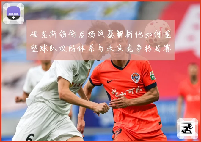 福克斯领衔后场风暴解析他如何重塑球队攻防体系与未来竞争格局赛场复盘