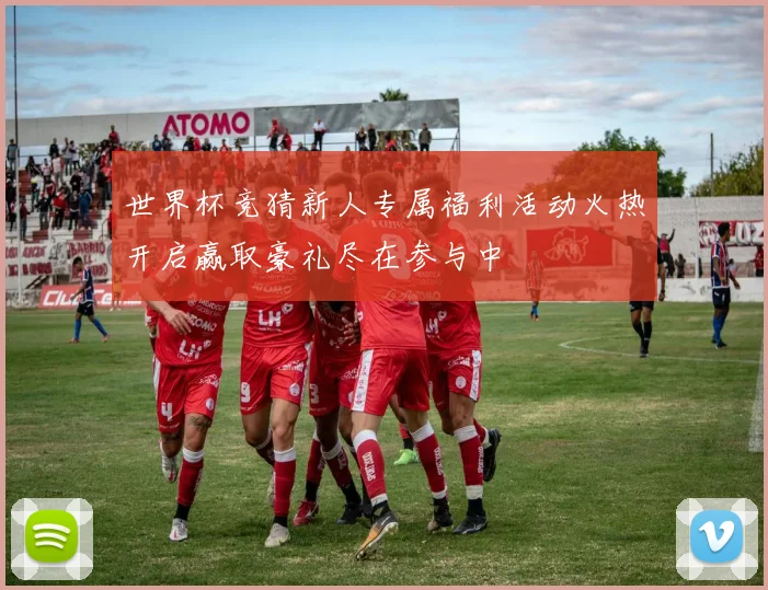 世界杯竞猜新人专属福利活动火热开启赢取豪礼尽在参与中