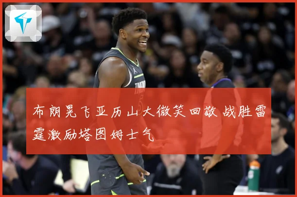 布朗晃飞亚历山大微笑回敬 战胜雷霆激励塔图姆士气