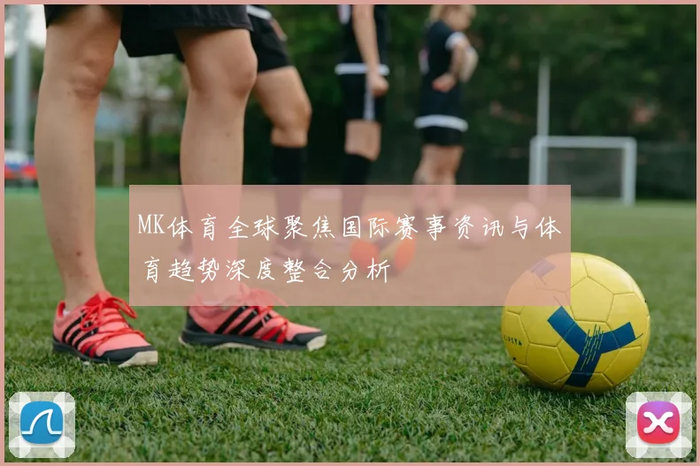 MK体育全球聚焦国际赛事资讯与体育趋势深度整合分析