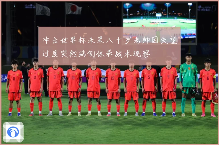 冲击世界杯未果八十岁老帅因失望过度突然病倒休养战术观察