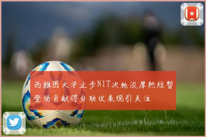 西雅图大学止步NIT次轮淡厚然短暂登场贡献得分助攻表现引关注