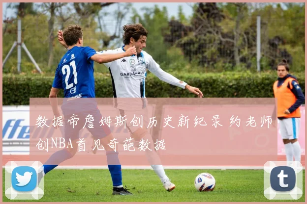 数据帝詹姆斯创历史新纪录 约老师创NBA首见奇葩数据