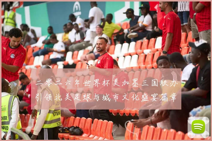 二零二六年世界杯美加墨三国联办引领北美足球与城市文化盛宴篇章