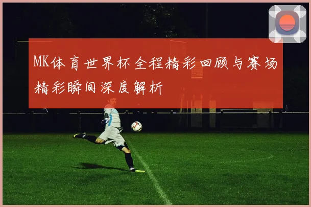 MK体育世界杯全程精彩回顾与赛场精彩瞬间深度解析
