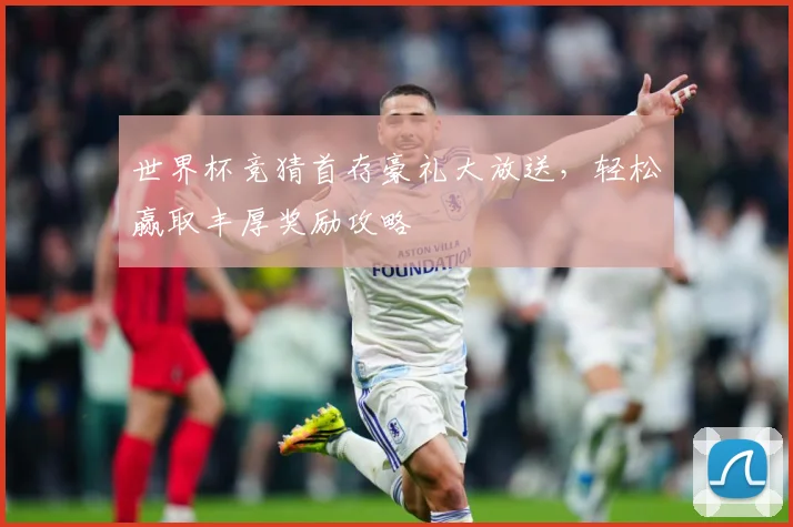 世界杯竞猜首存豪礼大放送，轻松赢取丰厚奖励攻略