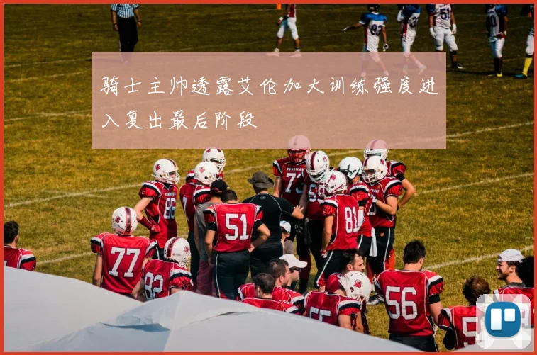 骑士主帅透露艾伦加大训练强度进入复出最后阶段