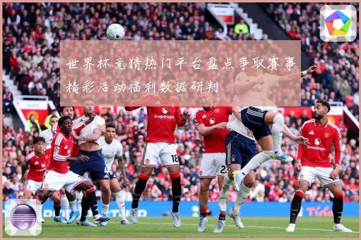 世界杯竞猜热门平台盘点争取赛事精彩活动福利数据研判