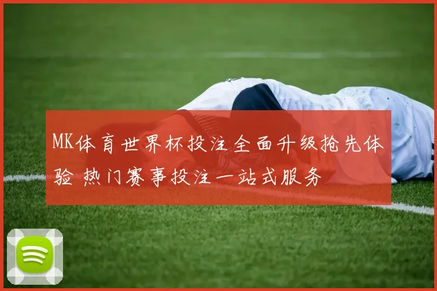 MK体育世界杯投注全面升级抢先体验 热门赛事投注一站式服务