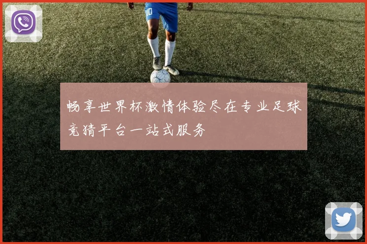 畅享世界杯激情体验尽在专业足球竞猜平台一站式服务