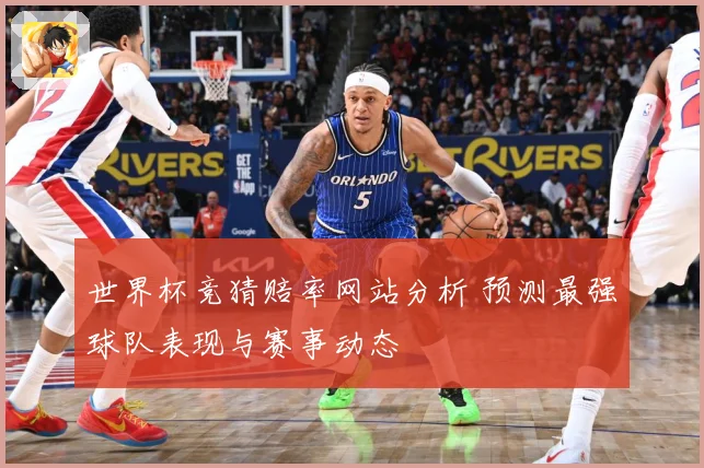 世界杯竞猜赔率网站分析 预测最强球队表现与赛事动态