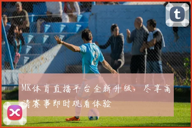 MK体育直播平台全新升级，尽享高清赛事即时观看体验