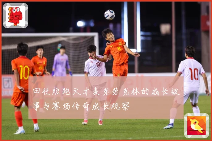 田径短跑天才麦克劳克林的成长故事与赛场传奇成长观察