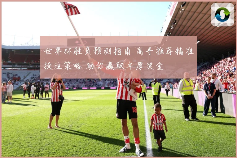 世界杯胜负预测指南 高手推荐精准投注策略 助你赢取丰厚奖金
