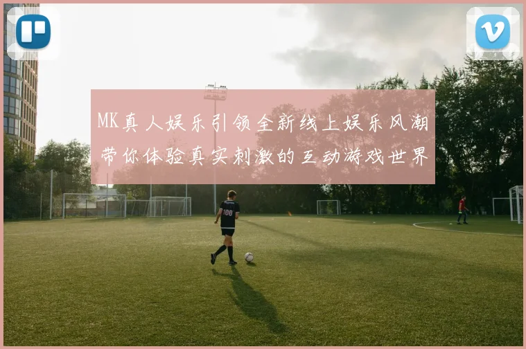 MK真人娱乐引领全新线上娱乐风潮带你体验真实刺激的互动游戏世界