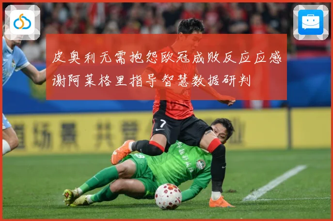 皮奥利无需抱怨欧冠成败反应应感谢阿莱格里指导智慧数据研判