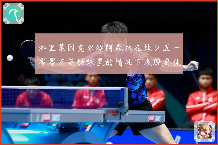加里莱因克尔称阿森纳在缺少五一零零万英镑球星的情况下表现更佳战术观察