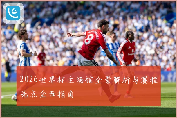 2026世界杯主场馆全景解析与赛程亮点全面指南