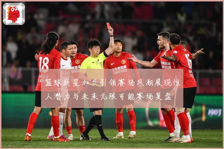 篮球新星加兰引领赛场风潮展现惊人潜力与未来无限可能赛场复盘