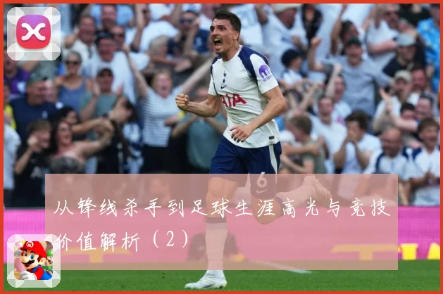 从锋线杀手到足球生涯高光与竞技价值解析（2）