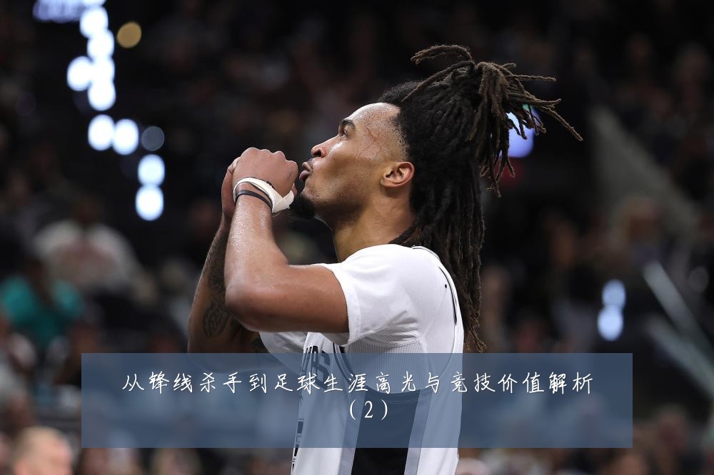 从锋线杀手到足球生涯高光与竞技价值解析（2）