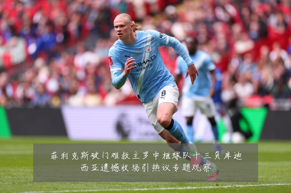 菲利克斯破门难救主罗中框球队十三负库迪西亚遗憾收场引热议专题观察